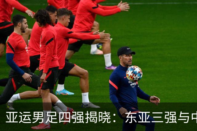 亚运男足四强揭晓：东亚三强与中亚一队共同争冠