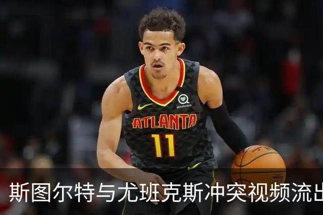 斯图尔特与尤班克斯冲突视频流出，NBA作出禁赛决定