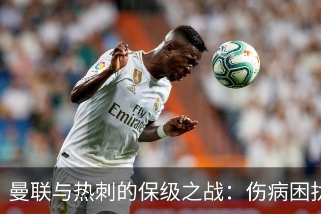 曼联与热刺的保级之战：伤病困扰与防守隐患并存
