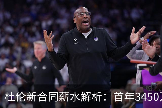 杜伦新合同薪水解析：首年3450万美元，居中锋市场前列